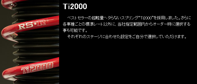 ベストセラーの超軽量ヘタらないスプリング“Ti2000”を採用しました。さらに各車種ごとの標準レート以外に、当社指定範囲内からオーダー時に選択する事も可能です。