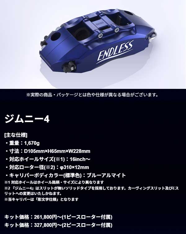 エンドレス ブレーキキャリパー ジムニー4 品番:EGZ4UJB64W●車種:ジムニー JB64W/JB74W ※『ジムニー4』はスリットが無いソリッドタイプを採用しております。カーヴィングスリット及びEスリットへの変更不可 ●システムインチアップキット ●ローター310x12 1PCS ●パットRCP158