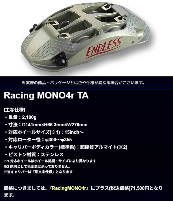 エンドレス ブレーキキャリパー RacingMONO4r TA 品番:FCZ5XVAB●車種:WRX STI(A~C型) VAB「純正ブレンボキャリパー装着車」の記述がある車種は、ブレーキキット(純正ローター流用キット)を除き、「純正ブレンボキャリパー非装着車」でも装着 は可能です。ただし、ブレーキラインが異なる場合がありますので、ご注文の際は必ず「純正ブレンボキャリパー非装着車」であることをご提示ください。 ●システムインチアップキット(リア専用) ●ローター332x30 3PCS ●パットRCP197